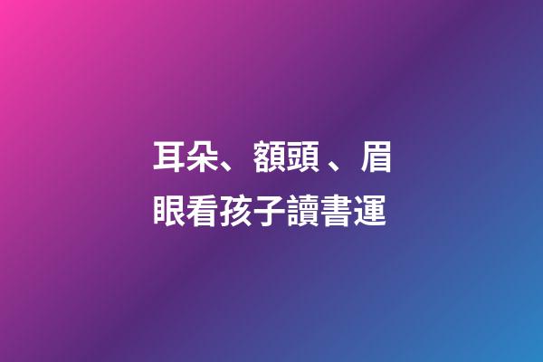 耳朵、額頭、眉眼看孩子讀書運